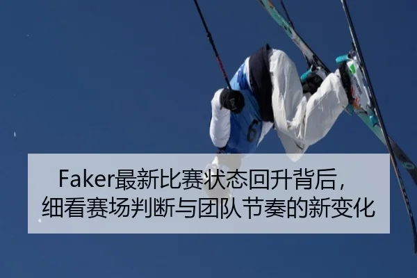 Faker最新比赛状态回升背后，细看赛场判断与团队节奏的新变化