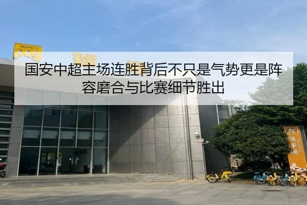 国安中超主场连胜背后不只是气势更是阵容磨合与比赛细节胜出